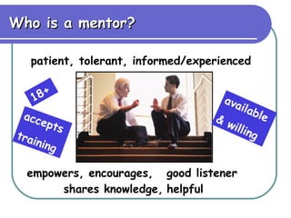 Who is a mentor? good listener patient, tolerant, informed/experienced helpful shares knowledge, empowers, encourages, 18+ available & willing accepts training 
