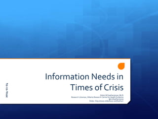 Information Needs in 
Times of Crisis 
Robin M Featherstone, MLIS 
Research Librarian, Alberta Research Centre for Health Evidence 
@rmfeatherstone 
Slides: http://www.slideshare.net/featherr 
2014-11-24 
 