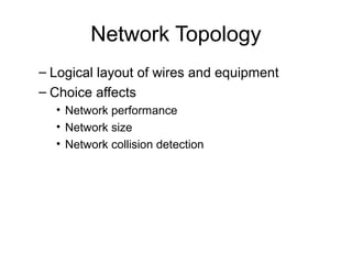 Network Topology
– Logical layout of wires and equipment
– Choice affects
• Network performance
• Network size
• Network collision detection
 