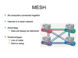 MESH
 All computers connected togetherAll computers connected together
 Internet is a mesh networkInternet is a mesh network
 AdvantageAdvantage
 Data will always be deliveredData will always be delivered
 DisadvantagesDisadvantages
 Lots of cableLots of cable
 Hard to setupHard to setup
 