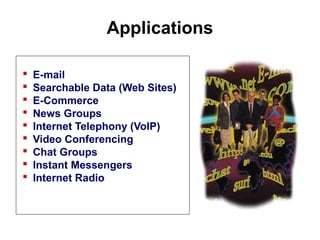 Applications
 E-mail
 Searchable Data (Web Sites)
 E-Commerce
 News Groups
 Internet Telephony (VoIP)
 Video Conferencing
 Chat Groups
 Instant Messengers
 Internet Radio
Introduction to Computer Networks
 