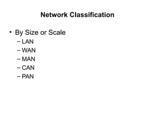 Network Classification
• By Size or Scale
– LAN
– WAN
– MAN
– CAN
– PAN
 