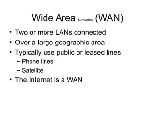 Wide Area Networks (WAN)
• Two or more LANs connected
• Over a large geographic area
• Typically use public or leased lines
– Phone lines
– Satellite
• The Internet is a WAN
 