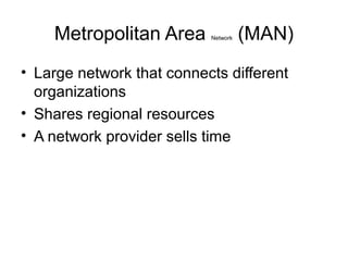 Metropolitan Area Network (MAN)
• Large network that connects different
organizations
• Shares regional resources
• A network provider sells time
 