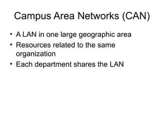 Campus Area Networks (CAN)
• A LAN in one large geographic area
• Resources related to the same
organization
• Each department shares the LAN
 