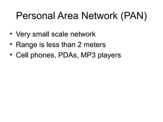 Personal Area Network (PAN)
• Very small scale network
• Range is less than 2 meters
• Cell phones, PDAs, MP3 players
 