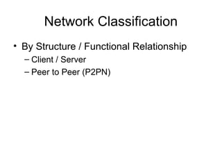 Network Classification
• By Structure / Functional Relationship
– Client / Server
– Peer to Peer (P2PN)
 