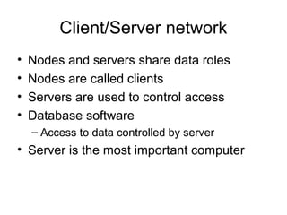 Client/Server network
• Nodes and servers share data roles
• Nodes are called clients
• Servers are used to control access
• Database software
– Access to data controlled by server
• Server is the most important computer
 