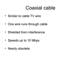 Coaxial cable
• Similar to cable TV wire
• One wire runs through cable
• Shielded from interference
• Speeds up to 10 Mbps
• Nearly obsolete
 