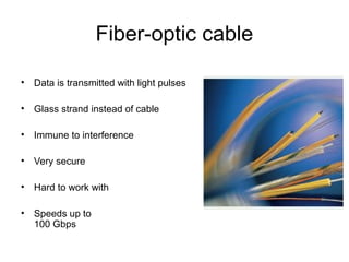 Fiber-optic cable
• Data is transmitted with light pulses
• Glass strand instead of cable
• Immune to interference
• Very secure
• Hard to work with
• Speeds up to
100 Gbps
 