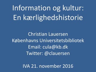 Information og kultur:
En kærlighedshistorie
Christian Lauersen
Københavns Universitetsbibliotek
Email: cula@kb.dk
Twitter: @clauersen
IVA 21. november 2016
 