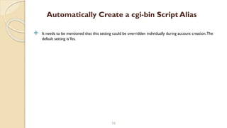  It needs to be mentioned that this setting could be overridden individually during account creation.The
default setting isYes.
16
Automatically Create a cgi-bin Script Alias
 