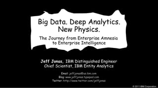 Big Data. Deep Analytics. New Physics. The Journey from Enterprise Amnesia  to Enterprise Intelligence Jeff Jonas,  IBM Distinguished Engineer Chief Scientist, IBM Entity Analytics Email:  [email_address] Blog:  www.jeffjonas.typepad.com Twitter:  http:// www.twitter.com/jeffjonas 