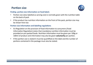 ©	IGD	2013	
Por)on	size	
Finding		por)on	size	informa)on	on	food	labels	
•  Por3on	size	(also	labelled	as	serving	size)	is...