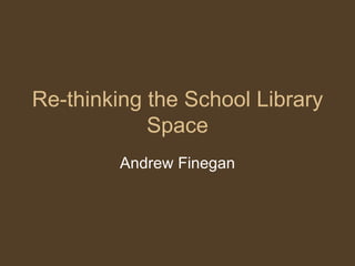 Re-thinking the School Library Space Andrew Finegan 