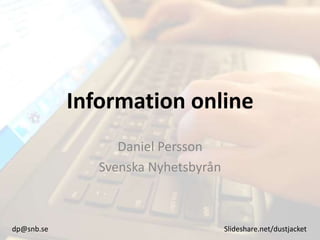 Information online
Daniel Persson
Svenska Nyhetsbyrån
dp@snb.se Slideshare.net/dustjacket
 