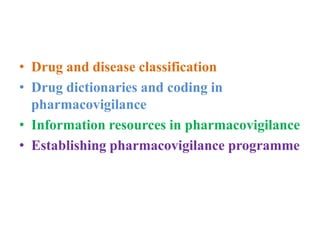• Drug and disease classification
• Drug dictionaries and coding in
pharmacovigilance
• Information resources in pharmacovigilance
• Establishing pharmacovigilance programme
 