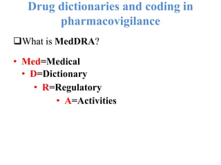 Drug dictionaries and coding in
pharmacovigilance
What is MedDRA?
• Med=Medical
• D=Dictionary
• R=Regulatory
• A=Activities
 