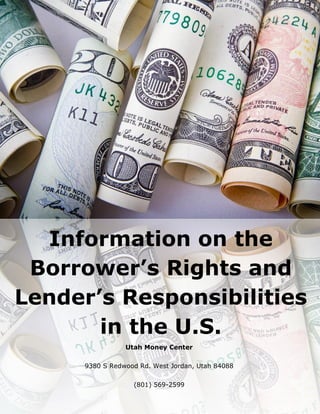 Information on the
Borrower’s Rights and
Lender’s Responsibilities
in the U.S.
Utah Money Center
9380 S Redwood Rd. West Jordan, Utah 84088
(801) 569-2599
 