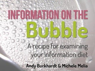 Bubble
A recipe for examining
 your information diet
Andy Burkhardt & Michele Melia
 