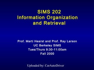 SIMS 202
Information Organization
      and Retrieval


Prof. Marti Hearst and Prof. Ray Larson
           UC Berkeley SIMS
       Tues/Thurs 9:30-11:00am
               Fall 2000



      Uploaded by: CarAutoDriver
 