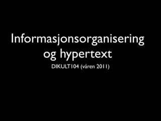 Informasjonsorganisering
      og hypertext
       DIKULT104 (våren 2011)
 
