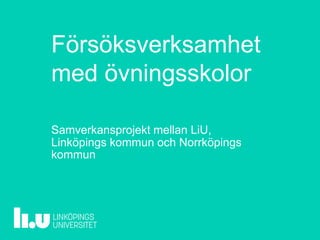 Försöksverksamhet
med övningsskolor
Samverkansprojekt mellan LiU,
Linköpings kommun och Norrköpings
kommun
 