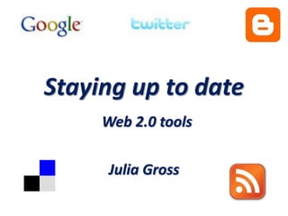 Staying up to date
     Web 2.0 tools

      Julia Gross
 