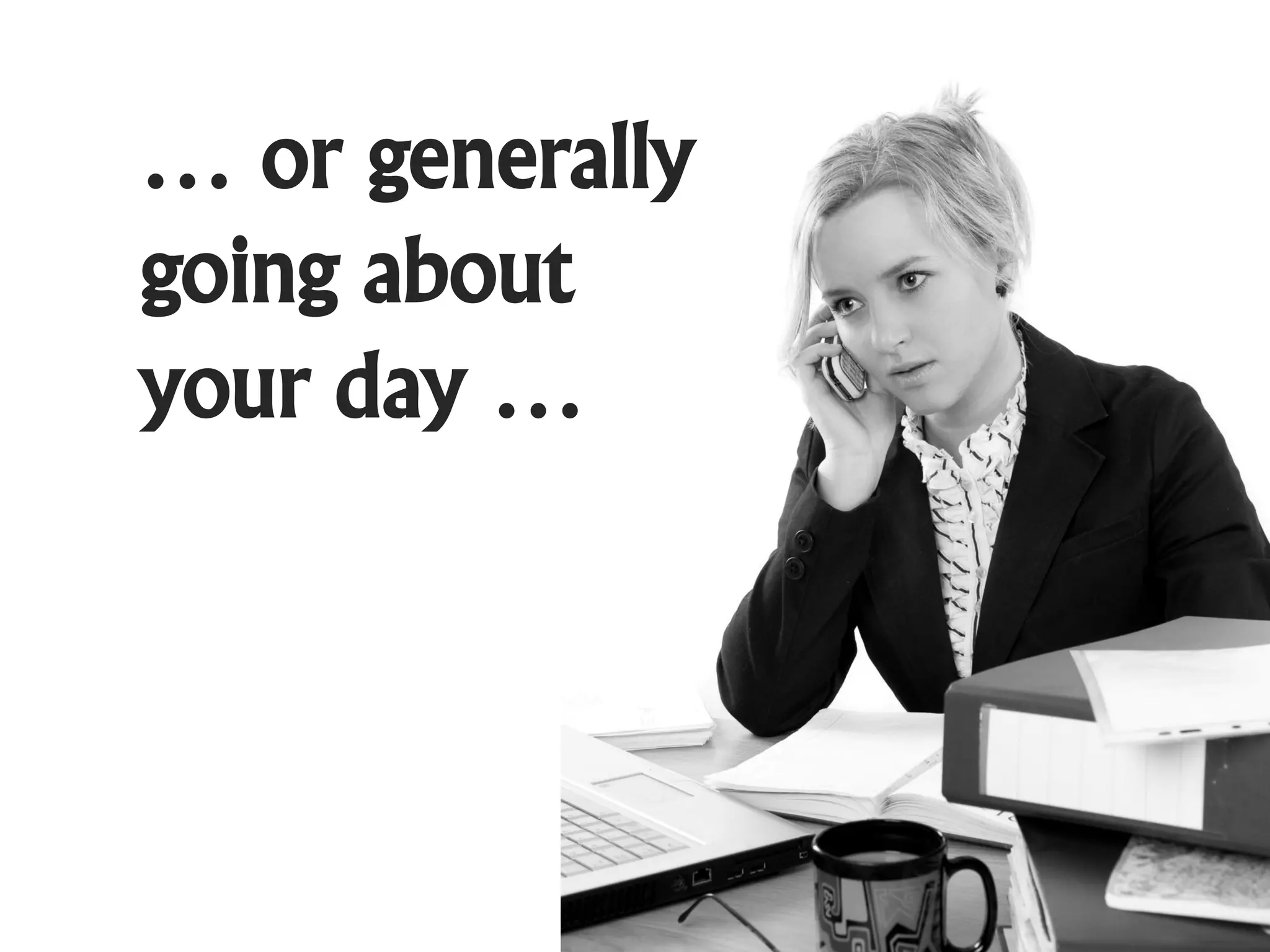… or generally
going about
your day …
 