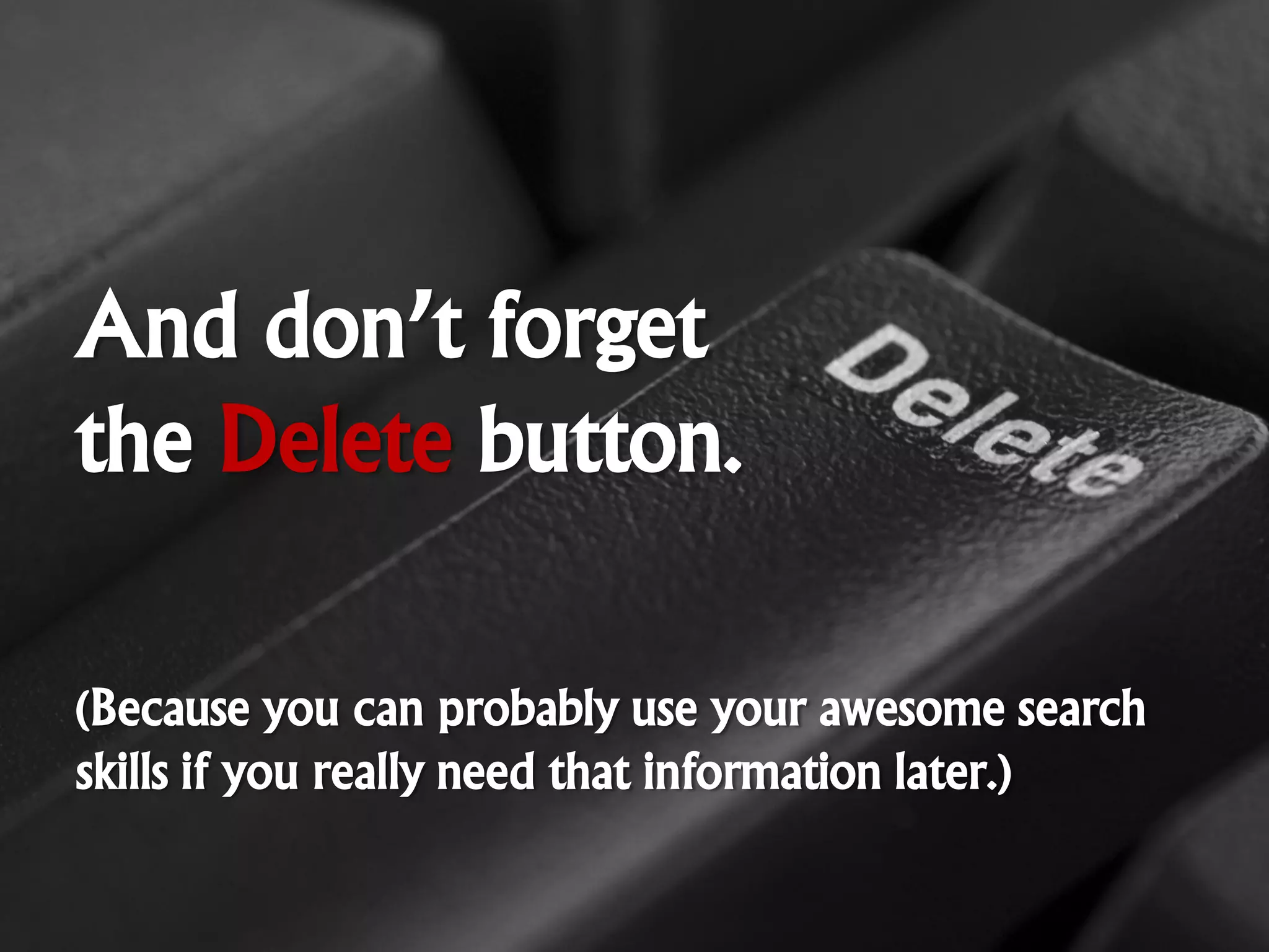 And don’t forget
the Delete button.

(Because you can probably use your awesome search
skills if you really need that information later.)
 