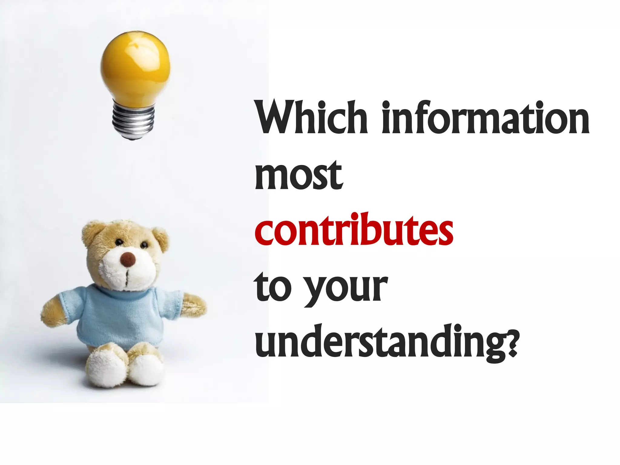 Which information
most
contributes
to your
understanding?
 
