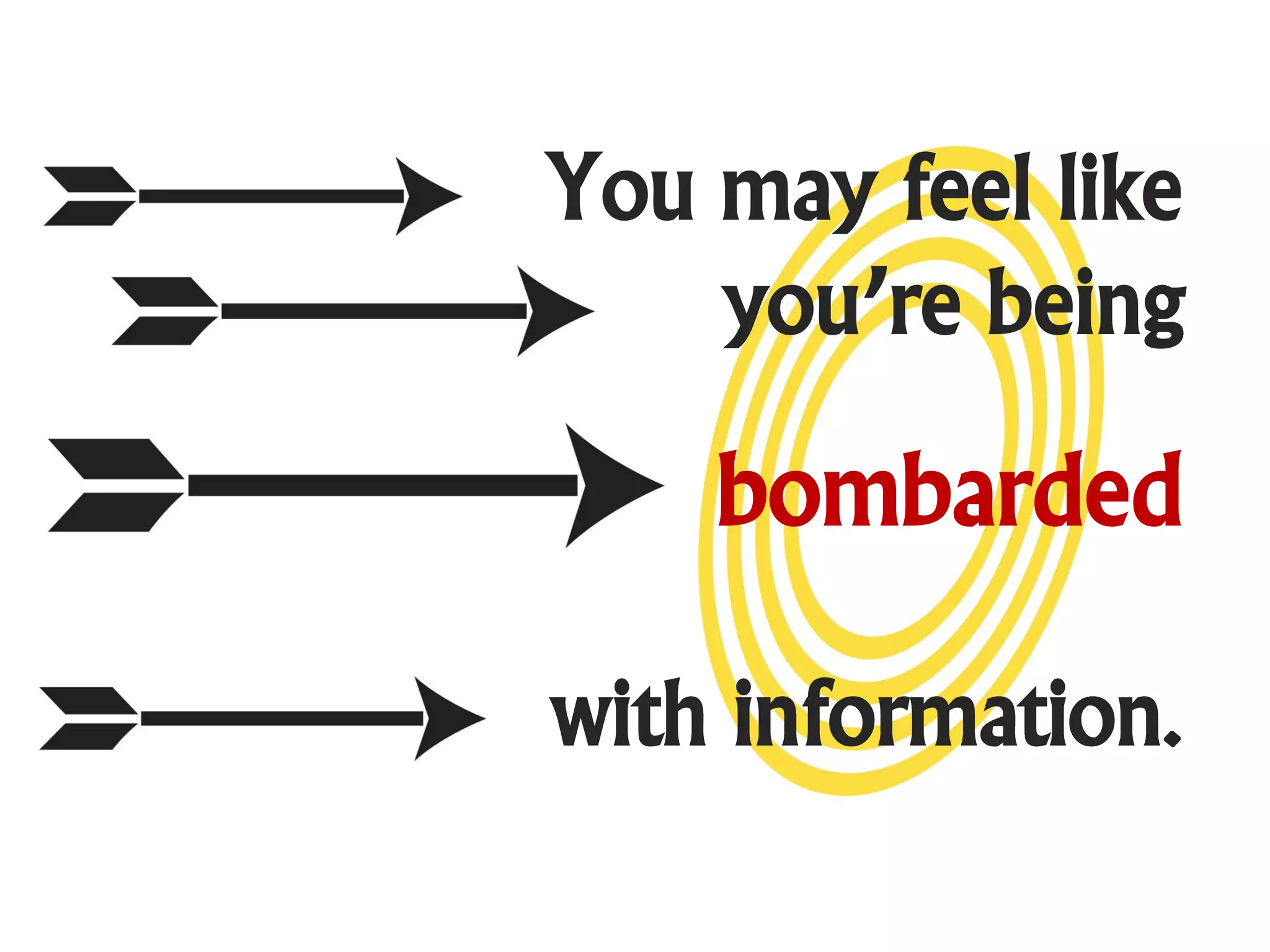 You may feel like
    you’re being

    bombarded

with information.
 