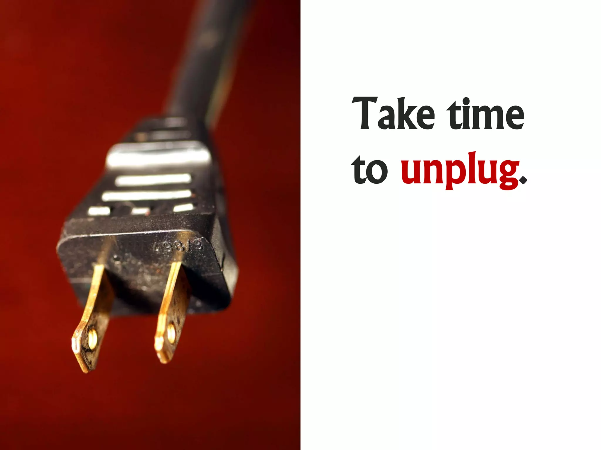Take time
to unplug.
 
