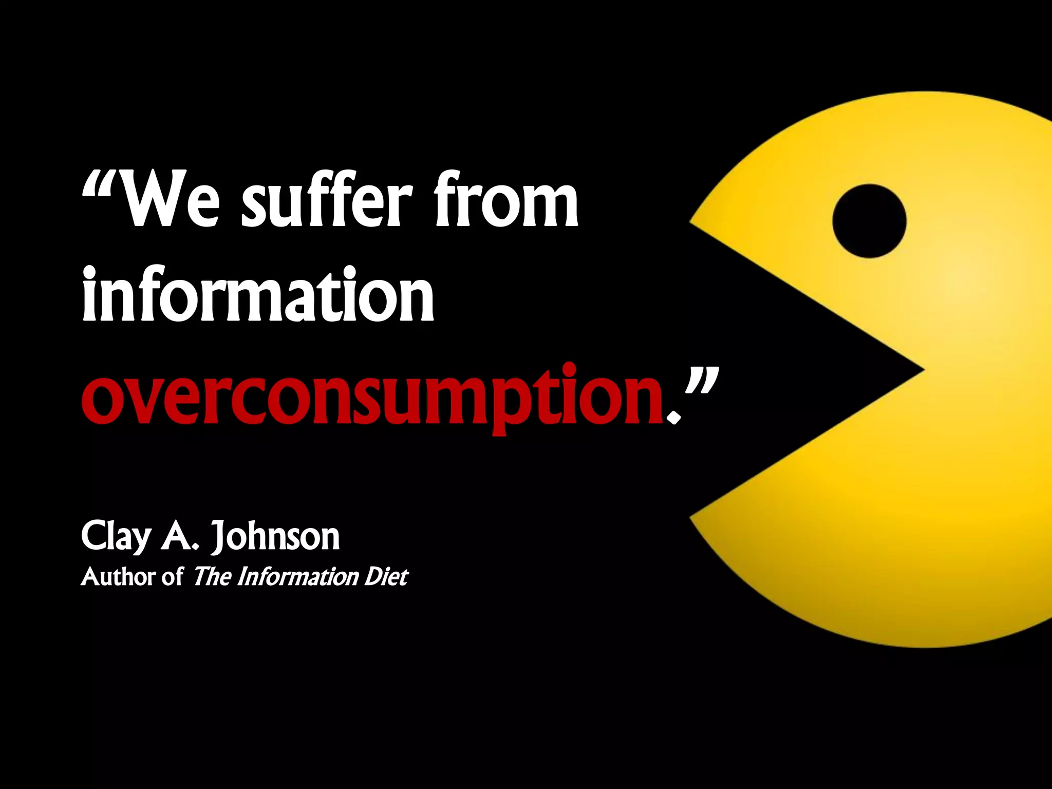 “We suffer from
information
overconsumption.”
Clay A. Johnson
Author of The Information Diet
 
