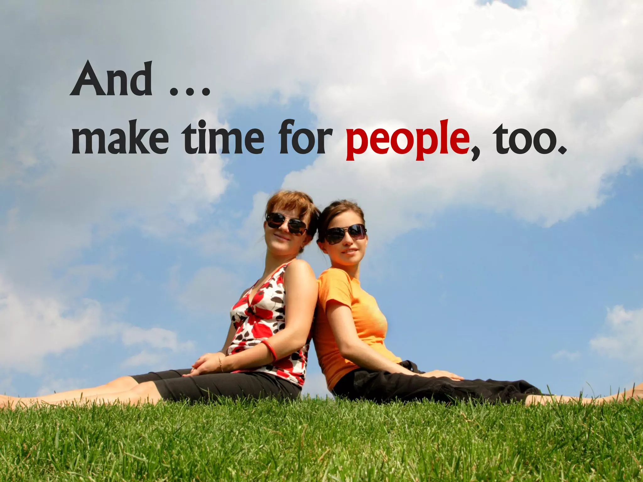And …
make time for people, too.
 