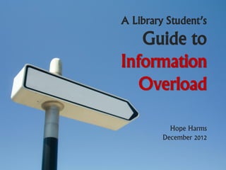 A Library Student’s
   Guide to
Information
   Overload

           Hope Harms
         December 2012
 
