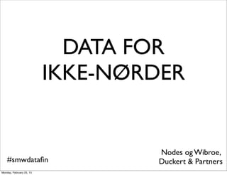 DATA FOR
                          IKKE-NØRDER


                                  Nodes og Wibroe,
    #smwdataﬁn                    Duckert & Partners
Monday, February 25, 13
 