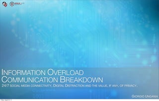 INFORMATION OVERLOAD
COMMUNICATION BREAKDOWN
24/7 SOCIAL MEDIA CONNECTIVITY, DIGITAL DISTRACTION AND THE VALUE, IF ANY, OF PRIVACY.
GIORGIO UNGANIA
Friday, August 23, 13
 