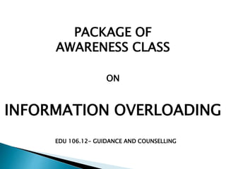 PACKAGE OF
AWARENESS CLASS
ON
INFORMATION OVERLOADING
EDU 106.12- GUIDANCE AND COUNSELLING
 