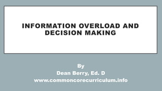INFORMATION OVERLOAD AND
DECISION MAKING
By
Dean Berry, Ed. D
www.commoncorecurriculum.info
 