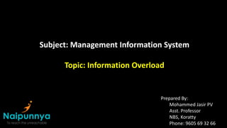 Subject: Management Information System
Topic: Information Overload
Prepared By:
Mohammed Jasir PV
Asst. Professor
NBS, Koratty
Phone: 9605 69 32 66
 