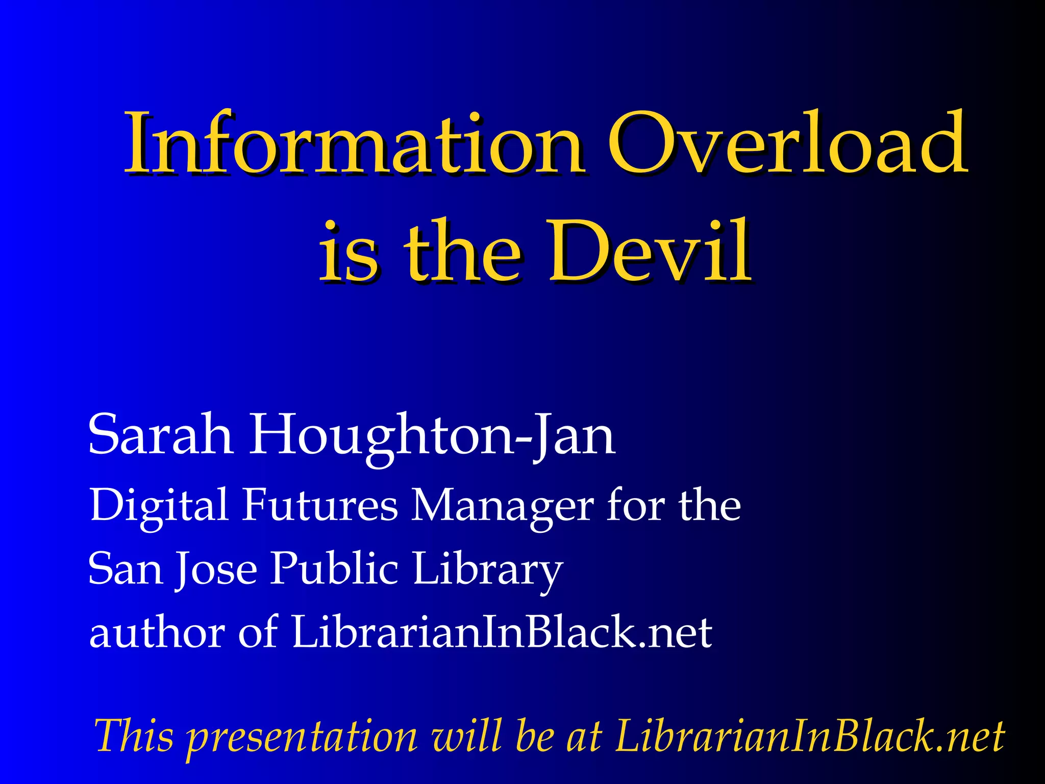 Information Overload is the Devil Sarah Houghton-Jan Digital Futures Manager for the  San Jose Public Library author of LibrarianInBlack.net  This presentation will be at LibrarianInBlack.net 