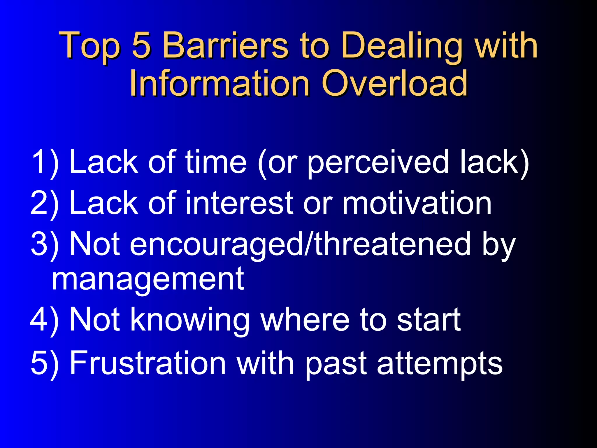 Top 5 Barriers to Dealing with Information Overload 1) Lack of time (or perceived lack)‏ 2) Lack of interest or motivation 3) Not encouraged/threatened by management 4) Not knowing where to start 5) Frustration with past attempts 