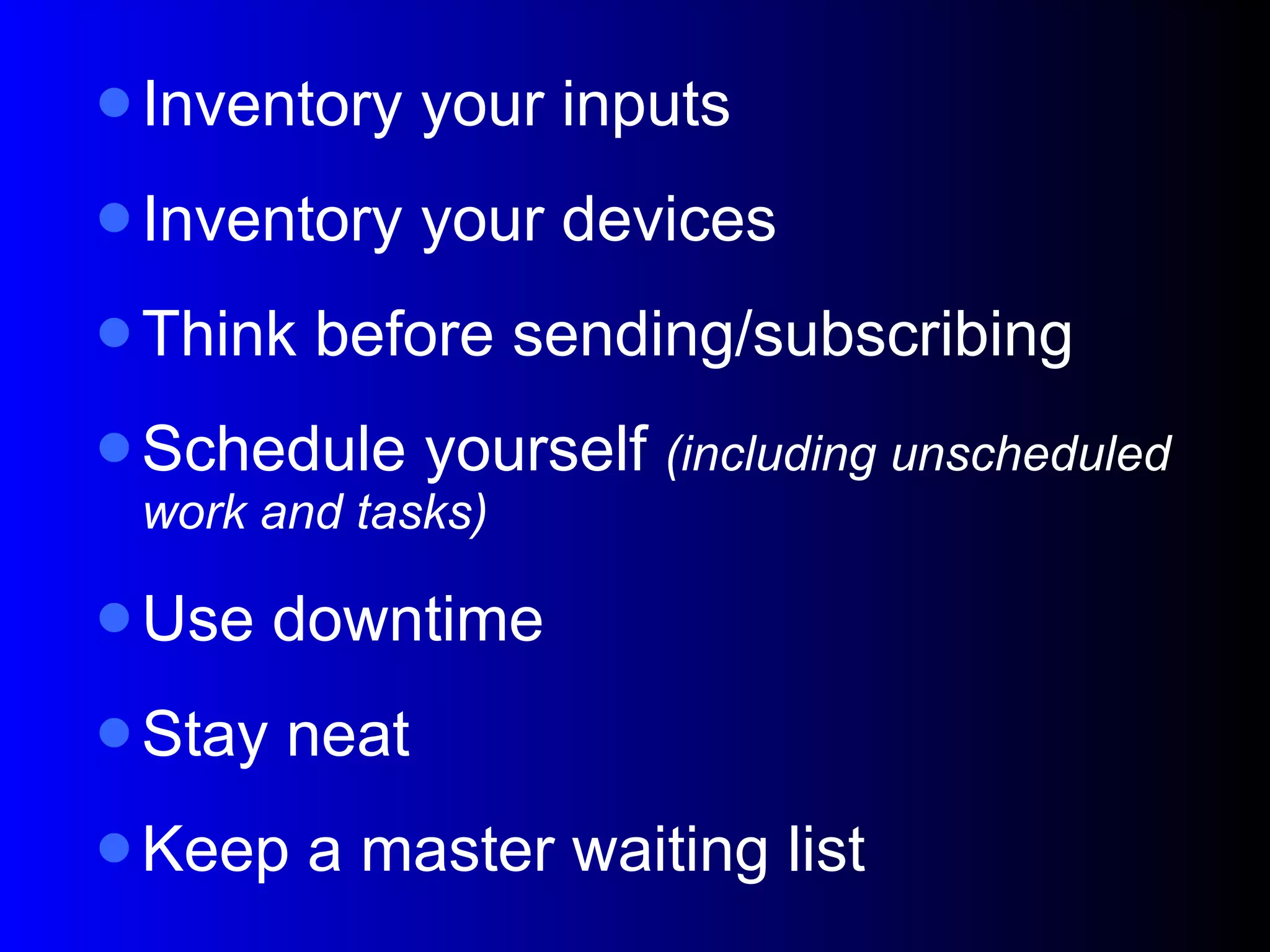 Inventory your inputs Inventory your devices Think before sending/subscribing Schedule yourself  (including unscheduled work and tasks)‏ Use downtime Stay neat Keep a master waiting list 