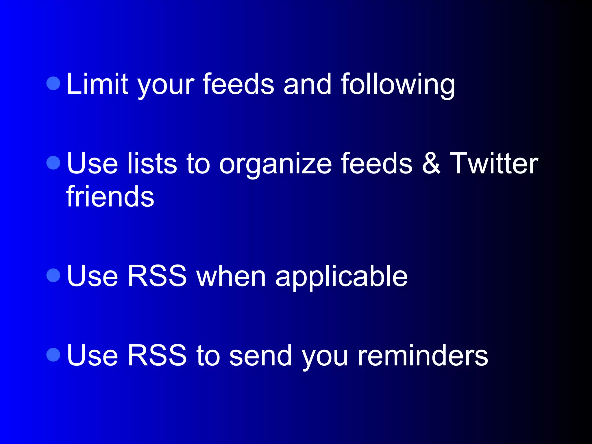 Limit your feeds and following Use lists to organize feeds & Twitter friends Use RSS when applicable Use RSS to send you reminders 