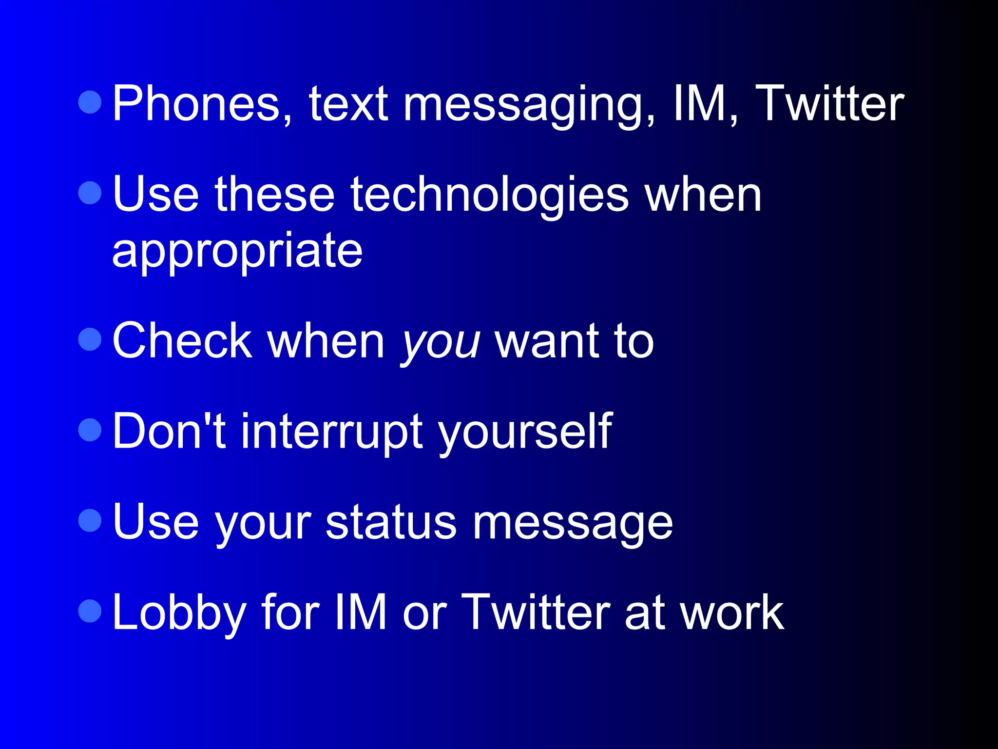 Phones, text messaging, IM, Twitter Use these technologies when appropriate Check when  you  want to Don't interrupt yourself Use your status message Lobby for IM or Twitter at work 