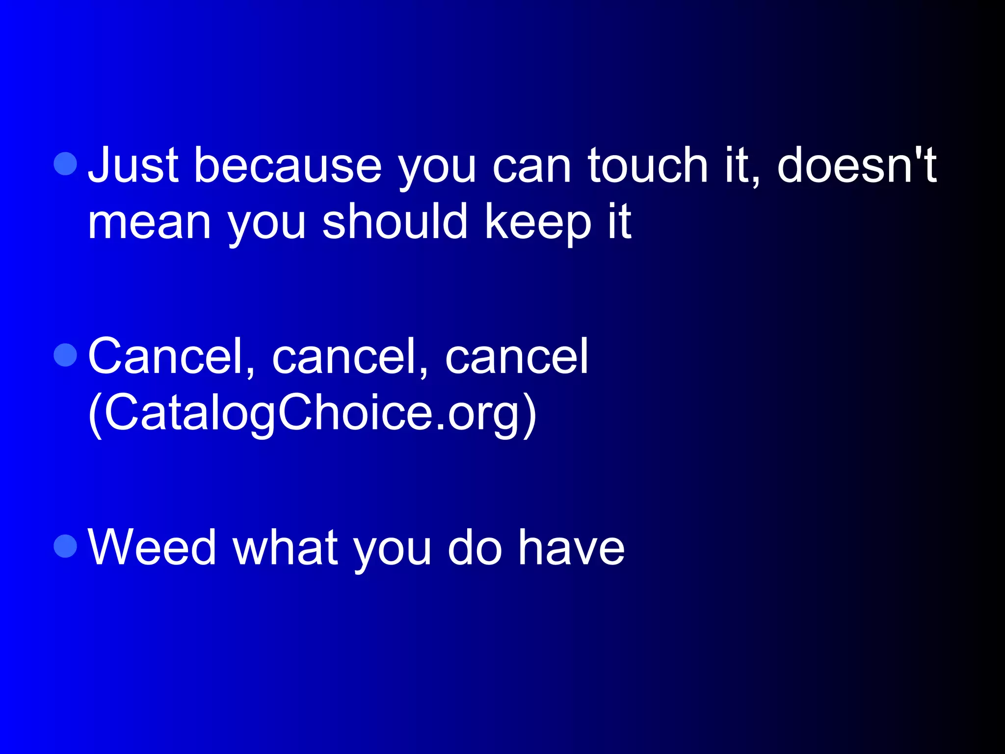 Just because you can touch it, doesn't mean you should keep it Cancel, cancel, cancel (CatalogChoice.org)‏ Weed what you do have 