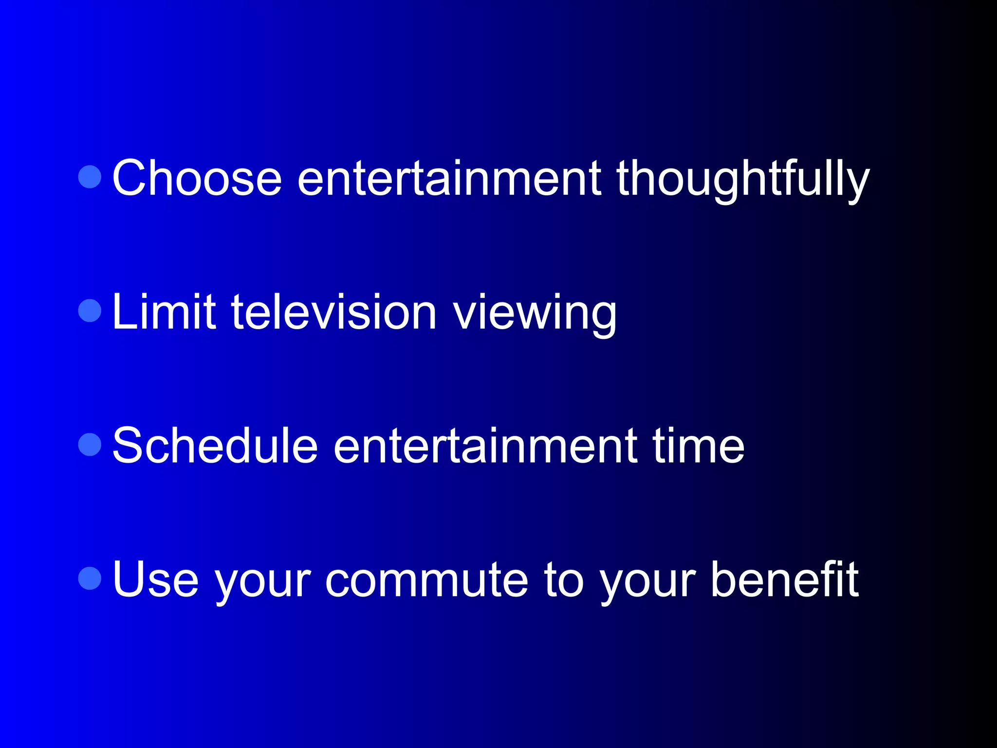 Choose entertainment thoughtfully Limit television viewing Schedule entertainment time Use your commute to your benefit 