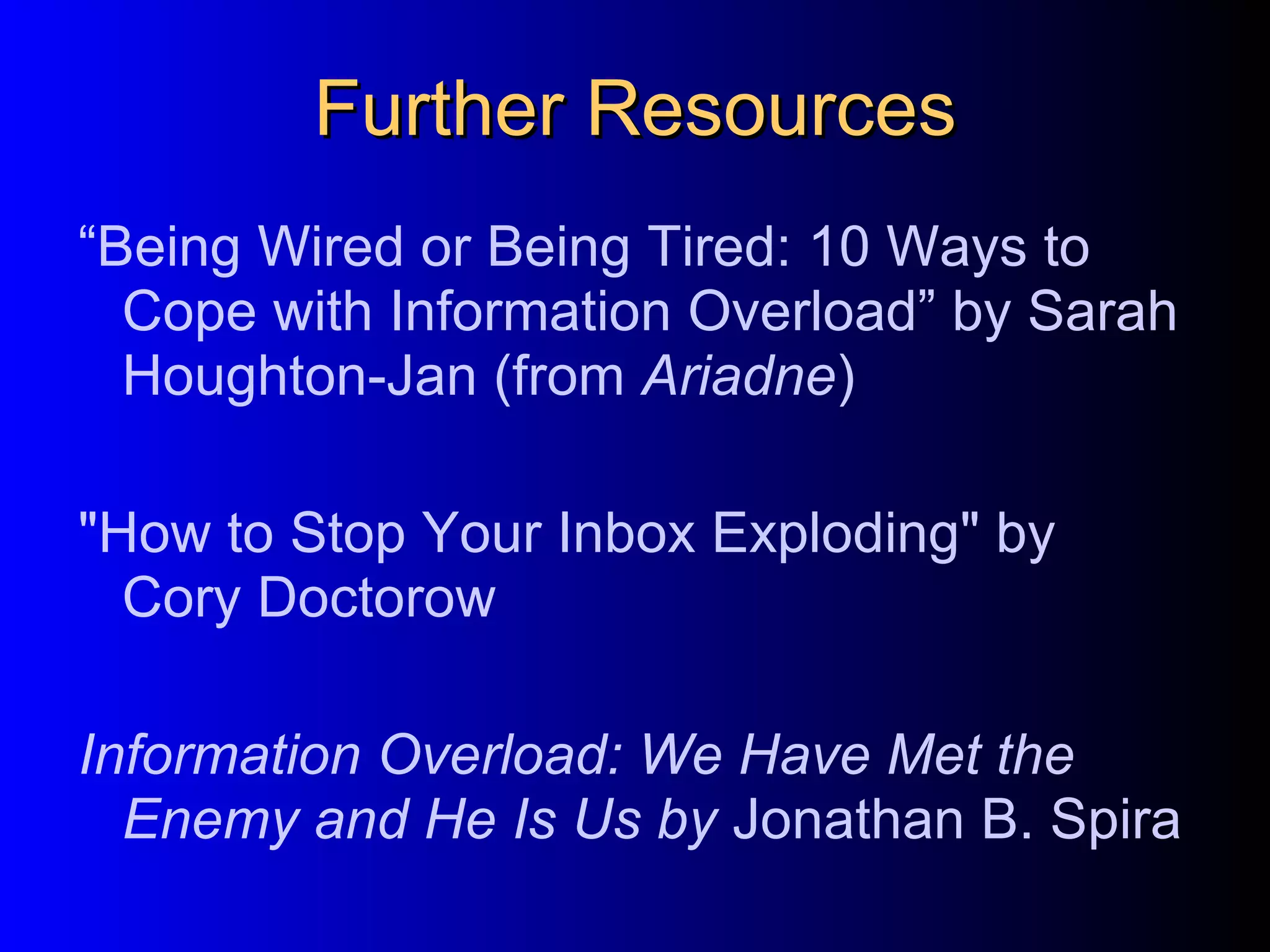 Further Resources “ Being Wired or Being Tired:  10 Ways to Cope with Information Overload” by Sarah Houghton-Jan (from  Ariadne )‏ &quot;How to Stop Your Inbox Exploding&quot; by  Cory Doctorow Information Overload: We Have Met the Enemy and He Is Us by  Jonathan B. Spira  