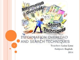 INFORMATION OVERLOAD
AND SEARCH TECHNIQUES
1

Teacher: Luísa Lima
Subject: English
2014

 